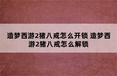 造梦西游2猪八戒怎么开锁 造梦西游2猪八戒怎么解锁